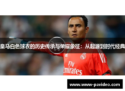 皇马白色球衣的历史传承与荣耀象征：从起源到时代经典