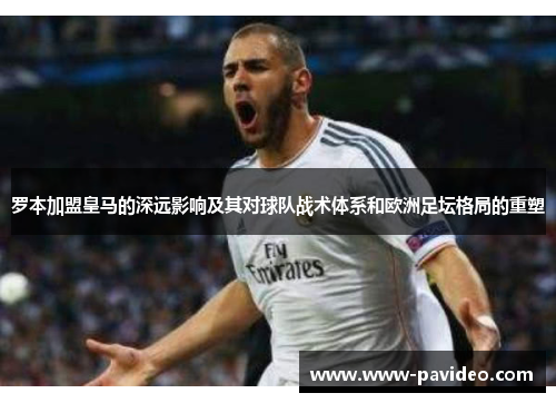 罗本加盟皇马的深远影响及其对球队战术体系和欧洲足坛格局的重塑 罗本加盟皇马的深远影响及其对球队战术体系和欧洲足坛格局的重塑