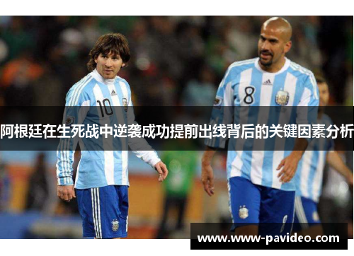 阿根廷在生死战中逆袭成功提前出线背后的关键因素分析 阿根廷在生死战中逆袭成功提前出线背后的关键因素分析