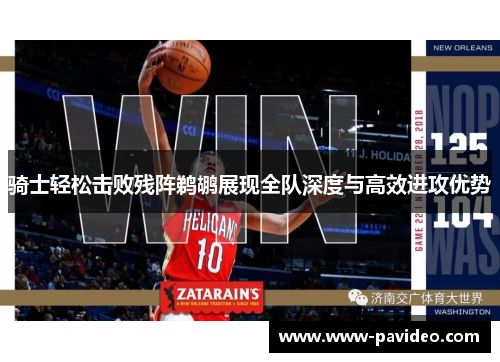骑士轻松击败残阵鹈鹕展现全队深度与高效进攻优势 骑士轻松击败残阵鹈鹕展现全队深度与高效进攻优势