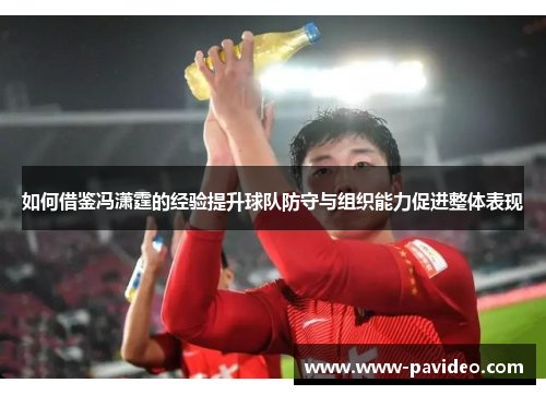 如何借鉴冯潇霆的经验提升球队防守与组织能力促进整体表现 如何借鉴冯潇霆的经验提升球队防守与组织能力促进整体表现