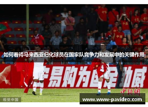 如何看待马来西亚归化球员在国家队竞争力和发展中的关键作用 如何看待马来西亚归化球员在国家队竞争力和发展中的关键作用