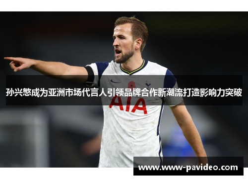 孙兴慜成为亚洲市场代言人引领品牌合作新潮流打造影响力突破