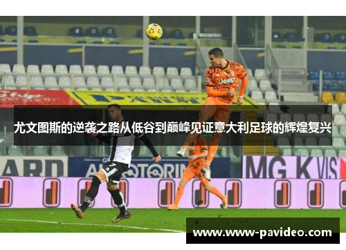 尤文图斯的逆袭之路从低谷到巅峰见证意大利足球的辉煌复兴 尤文图斯的逆袭之路从低谷到巅峰见证意大利足球的辉煌复兴