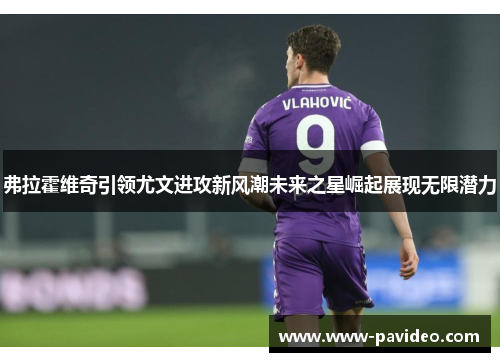 弗拉霍维奇引领尤文进攻新风潮未来之星崛起展现无限潜力