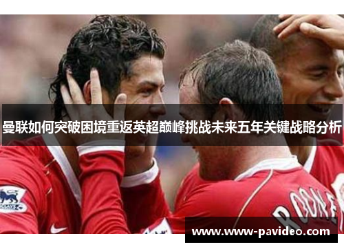 曼联如何突破困境重返英超巅峰挑战未来五年关键战略分析