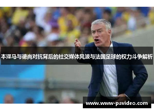 本泽马与德尚对抗背后的社交媒体风波与法国足球的权力斗争解析