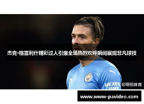 杰克·格雷利什精彩过人引爆全场热烈欢呼瞬间展现非凡球技