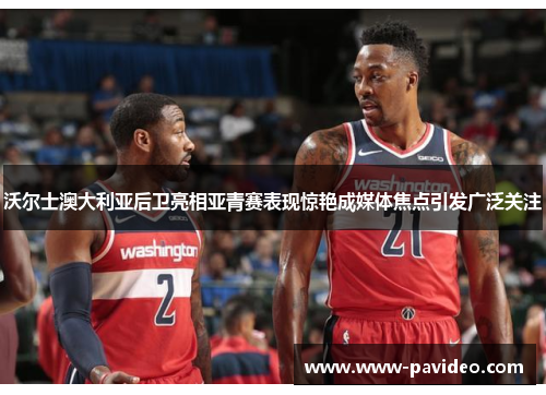 沃尔士澳大利亚后卫亮相亚青赛表现惊艳成媒体焦点引发广泛关注