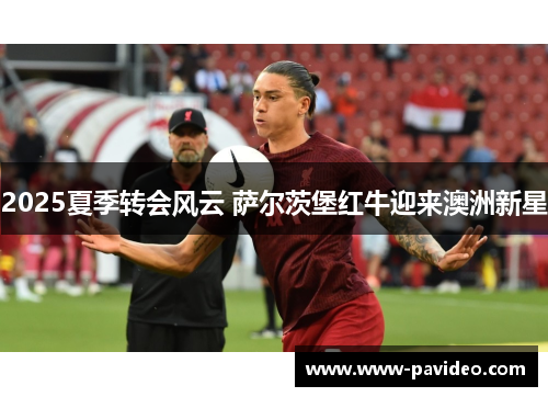 2025夏季转会风云 萨尔茨堡红牛迎来澳洲新星 2025夏季转会风云 萨尔茨堡红牛迎来澳洲新星