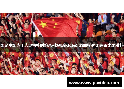 国足主场遭十人沙特补时绝杀引爆舆论风暴出线形势再陷迷雾未来难料 国足主场遭十人沙特补时绝杀引爆舆论风暴出线形势再陷迷雾未来难料