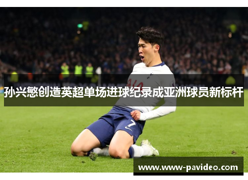 孙兴慜创造英超单场进球纪录成亚洲球员新标杆 孙兴慜创造英超单场进球纪录成亚洲球员新标杆