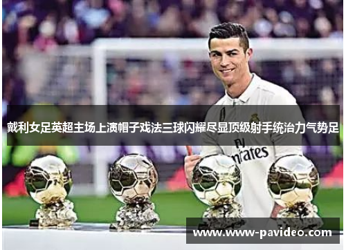 戴利女足英超主场上演帽子戏法三球闪耀尽显顶级射手统治力气势足 戴利女足英超主场上演帽子戏法三球闪耀尽显顶级射手统治力气势足