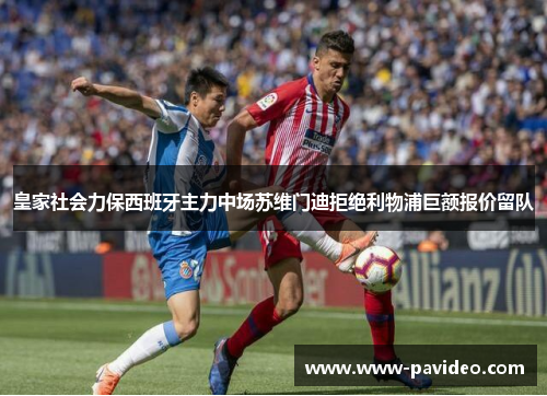 皇家社会力保西班牙主力中场苏维门迪拒绝利物浦巨额报价留队 皇家社会力保西班牙主力中场苏维门迪拒绝利物浦巨额报价留队