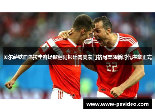 贝尔萨铁血乌拉圭客场掀翻阿根廷南美豪门格局震荡新时代序章正式 贝尔萨铁血乌拉圭客场掀翻阿根廷南美豪门格局震荡新时代序章正式