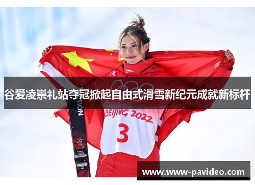 谷爱凌崇礼站夺冠掀起自由式滑雪新纪元成就新标杆 谷爱凌崇礼站夺冠掀起自由式滑雪新纪元成就新标杆