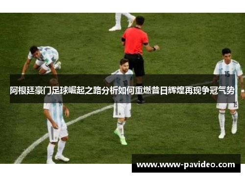 阿根廷豪门足球崛起之路分析如何重燃昔日辉煌再现争冠气势