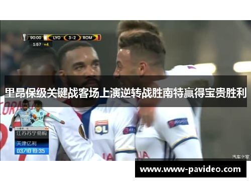 里昂保级关键战客场上演逆转战胜南特赢得宝贵胜利 里昂保级关键战客场上演逆转战胜南特赢得宝贵胜利