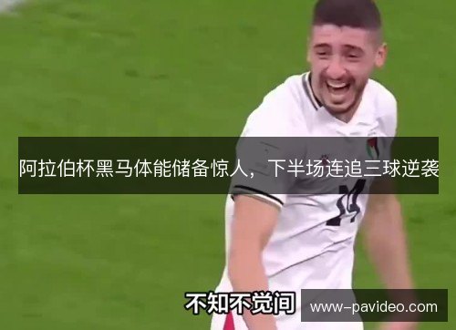 阿拉伯杯黑马体能储备惊人,下半场连追三球逆袭 阿拉伯杯黑马体能储备惊人,下半场连追三球逆袭