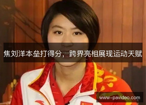焦刘洋本垒打得分,跨界亮相展现运动天赋 焦刘洋本垒打得分,跨界亮相展现运动天赋