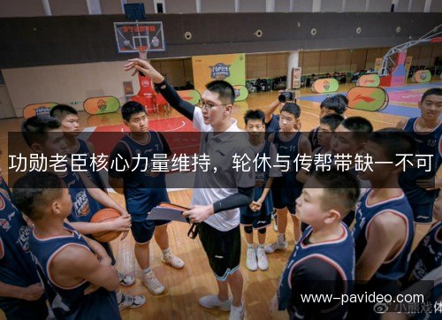 功勋老臣核心力量维持,轮休与传帮带缺一不可 功勋老臣核心力量维持,轮休与传帮带缺一不可