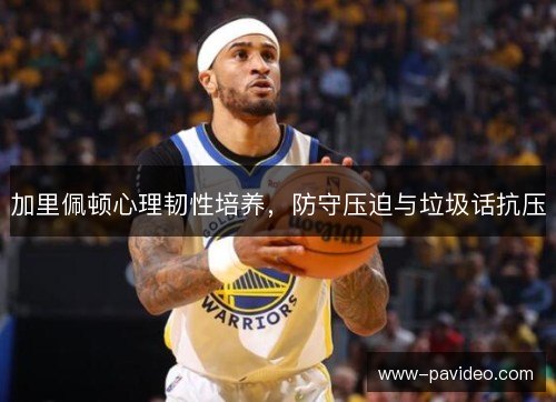 加里佩顿心理韧性培养，防守压迫与垃圾话抗压