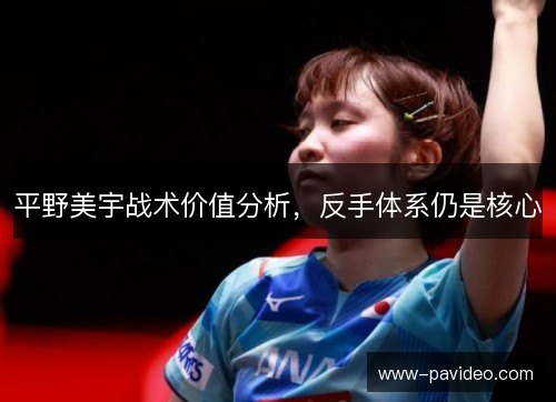 平野美宇战术价值分析,反手体系仍是核心 平野美宇战术价值分析,反手体系仍是核心