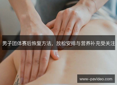 男子团体赛后恢复方法，放松安排与营养补充受关注