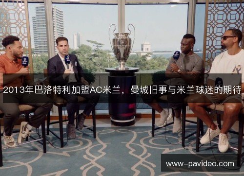 2013年巴洛特利加盟AC米兰,曼城旧事与米兰球迷的期待 2013年巴洛特利加盟AC米兰,曼城旧事与米兰球迷的期待